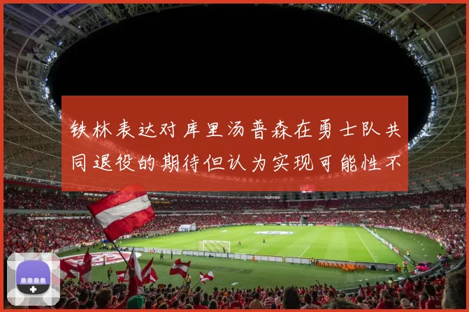 铁林表达对库里汤普森在勇士队共同退役的期待但认为实现可能性不大
