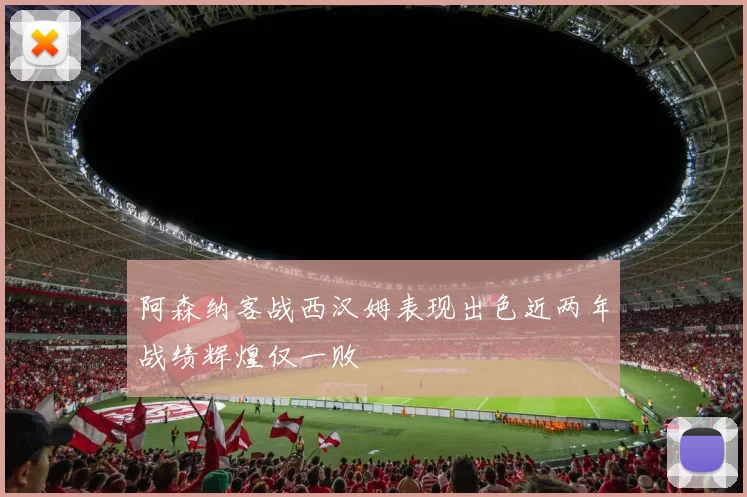 阿森纳客战西汉姆表现出色近两年战绩辉煌仅一败