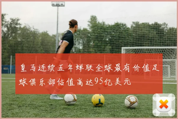皇马连续五年蝉联全球最有价值足球俱乐部估值高达95亿美元