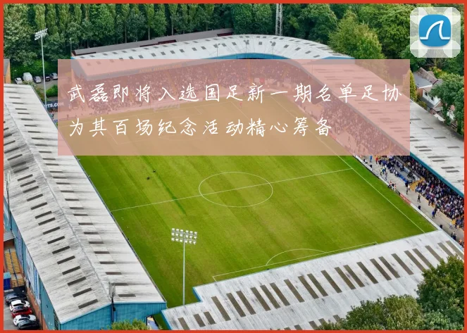 武磊即将入选国足新一期名单足协为其百场纪念活动精心筹备