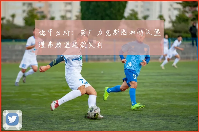 德甲分析：药厂力克斯图加特汉堡遭弗赖堡逆袭失利