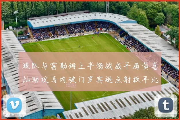 狼队与富勒姆上半场战成平局黄喜灿助攻马内破门罗宾逊点射扳平比分