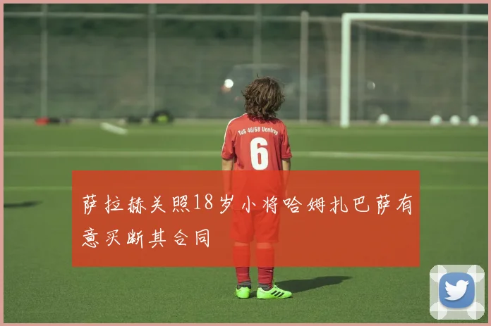 萨拉赫关照18岁小将哈姆扎巴萨有意买断其合同