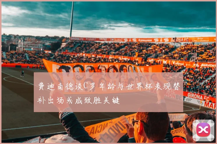 费迪南德谈C罗年龄与世界杯表现替补出场或成致胜关键
