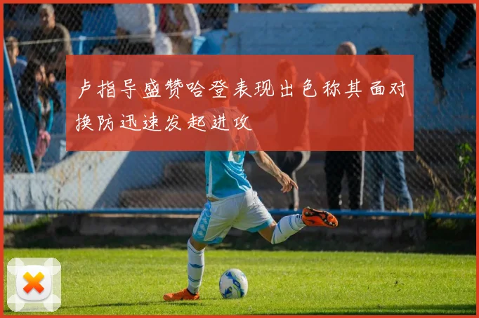 卢指导盛赞哈登表现出色称其面对换防迅速发起进攻
