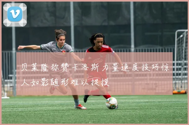 贝莱隆称赞卡洛斯力量速度技巧惊人如影随形难以捉摸