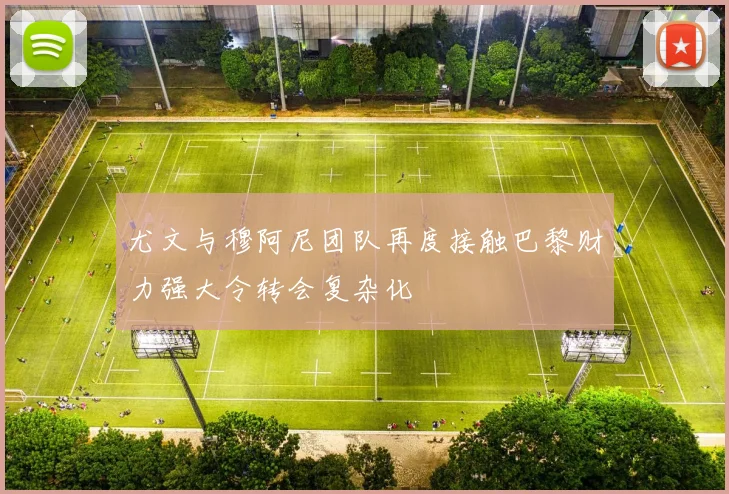 尤文与穆阿尼团队再度接触巴黎财力强大令转会复杂化