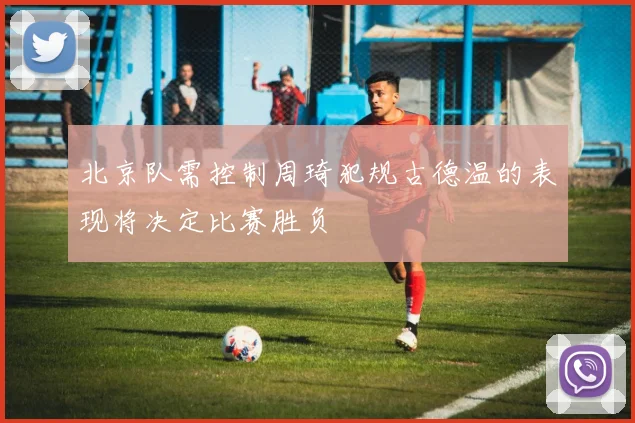 北京队需控制周琦犯规古德温的表现将决定比赛胜负