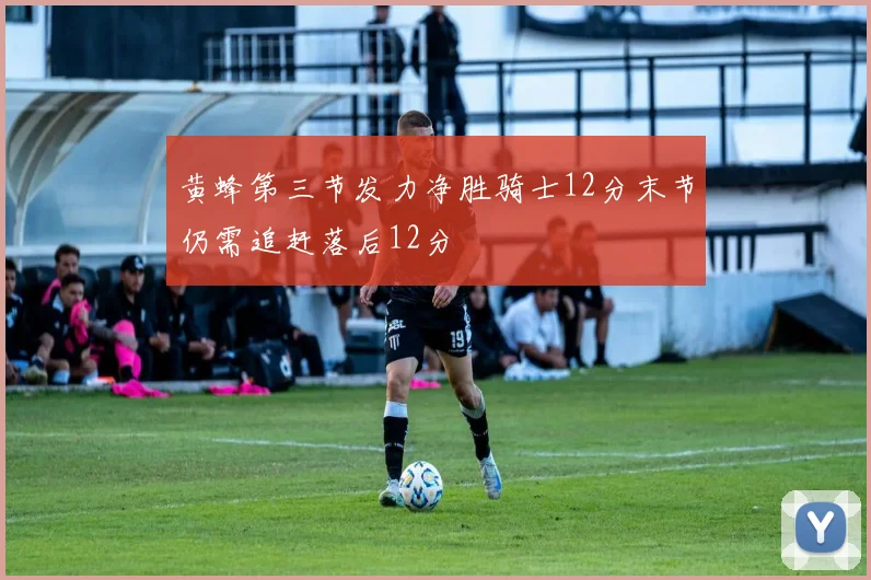 黄蜂第三节发力净胜骑士12分末节仍需追赶落后12分
