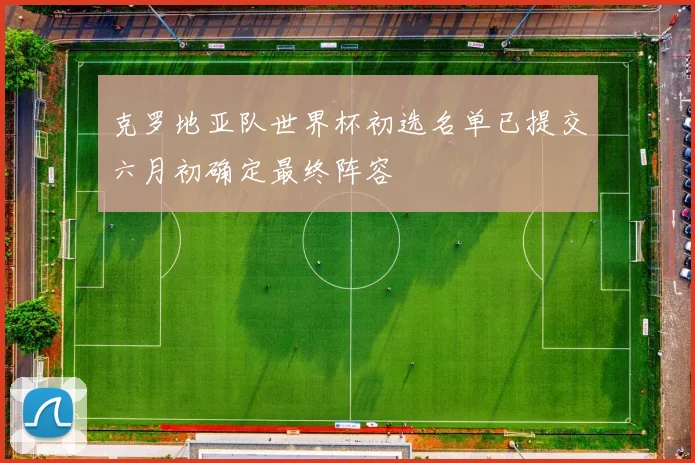 克罗地亚队世界杯初选名单已提交六月初确定最终阵容