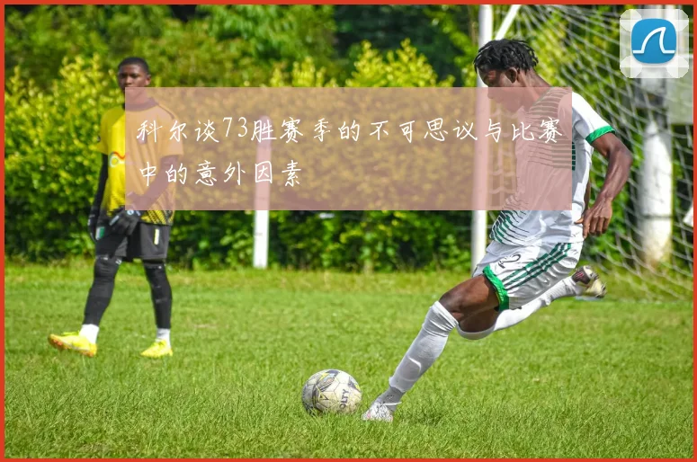 科尔谈73胜赛季的不可思议与比赛中的意外因素