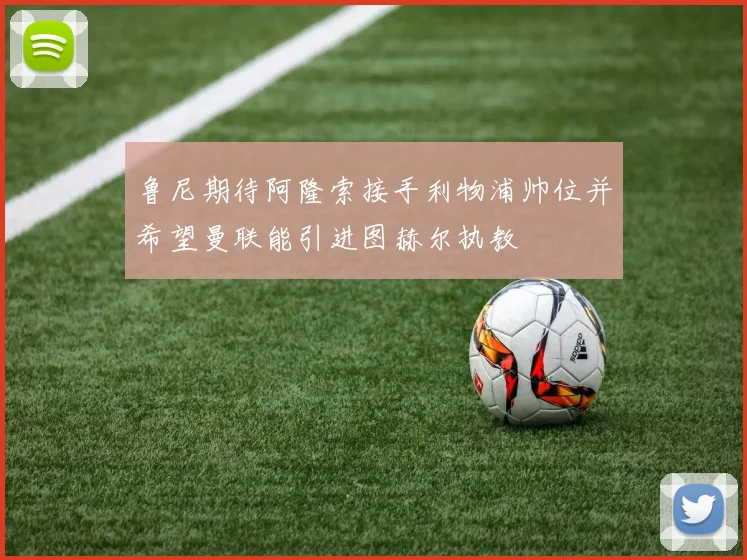 鲁尼期待阿隆索接手利物浦帅位并希望曼联能引进图赫尔执教