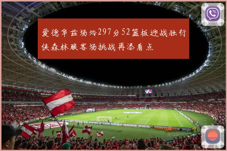 爱德华兹场均297分52篮板迎战独行侠森林狼客场挑战再添看点