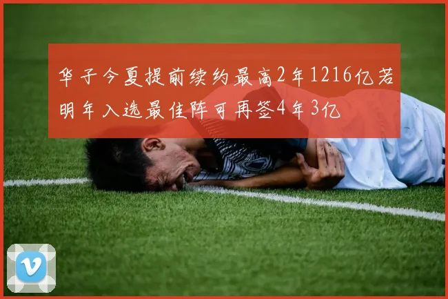 华子今夏提前续约最高2年1216亿若明年入选最佳阵可再签4年3亿